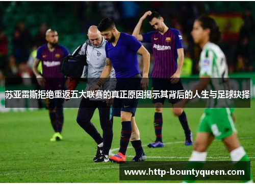 苏亚雷斯拒绝重返五大联赛的真正原因揭示其背后的人生与足球抉择