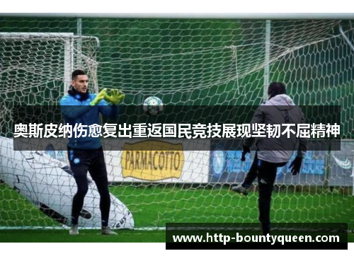 奥斯皮纳伤愈复出重返国民竞技展现坚韧不屈精神