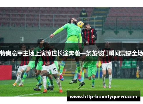 特奥意甲主场上演惊世长途奔袭一条龙破门瞬间震撼全场