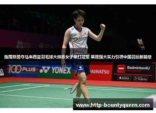 陈雨菲勇夺马来西亚羽毛球大师赛女子单打冠军 展现强大实力引领中国羽坛新篇章