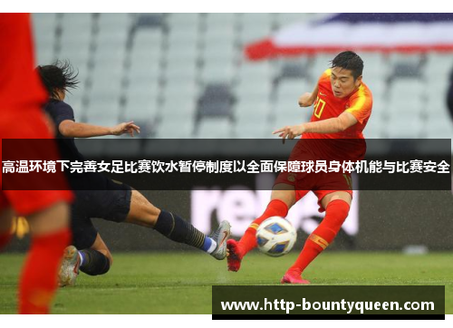 高温环境下完善女足比赛饮水暂停制度以全面保障球员身体机能与比赛安全